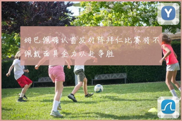 姆巴佩确认首发对阵拜仁比赛将不佩戴面具全力以赴争胜
