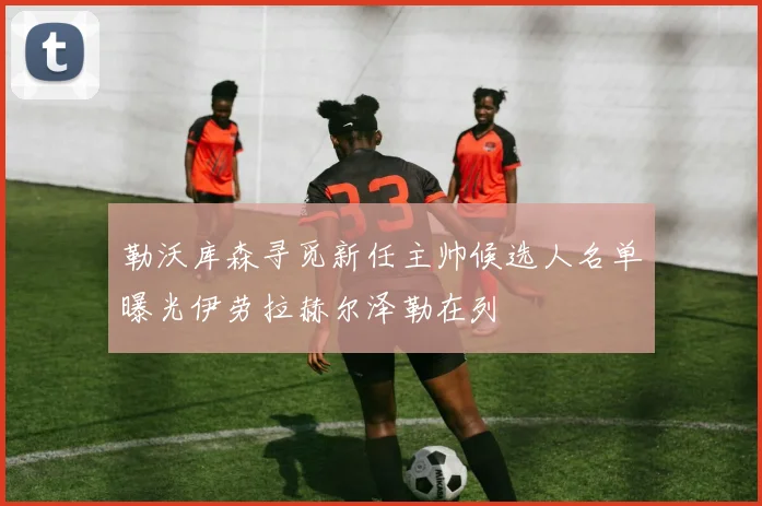 勒沃库森寻觅新任主帅候选人名单曝光伊劳拉赫尔泽勒在列