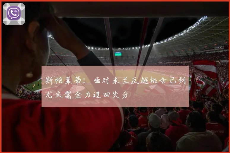 斯帕莱蒂：面对米兰反超机会已到尤文需全力追回失分