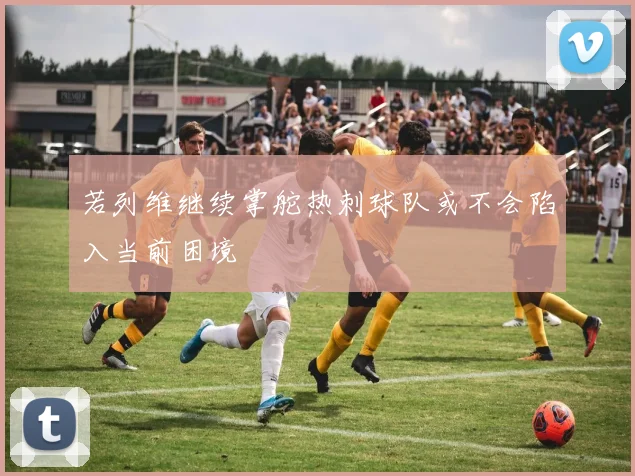 若列维继续掌舵热刺球队或不会陷入当前困境