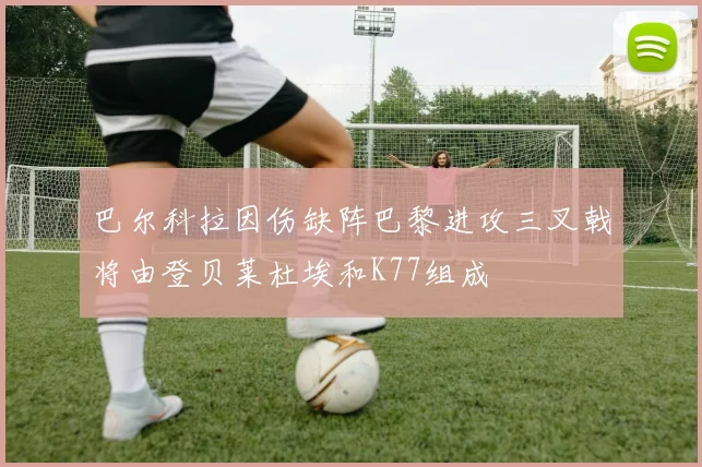 巴尔科拉因伤缺阵巴黎进攻三叉戟将由登贝莱杜埃和K77组成
