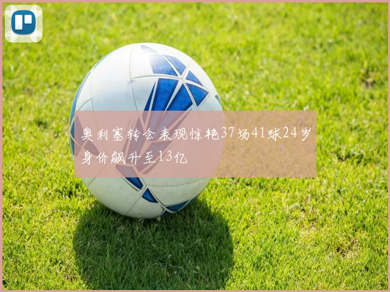奥利塞转会表现惊艳37场41球24岁身价飙升至13亿
