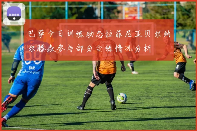 巴萨今日训练动态拉菲尼亚贝尔纳尔滕森参与部分合练情况分析