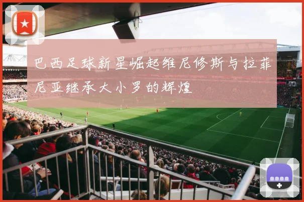 巴西足球新星崛起维尼修斯与拉菲尼亚继承大小罗的辉煌