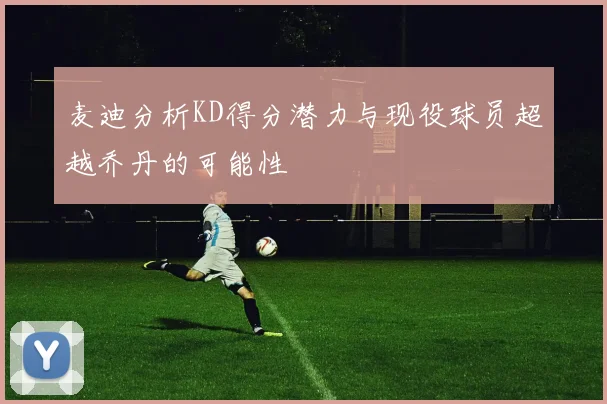 麦迪分析KD得分潜力与现役球员超越乔丹的可能性