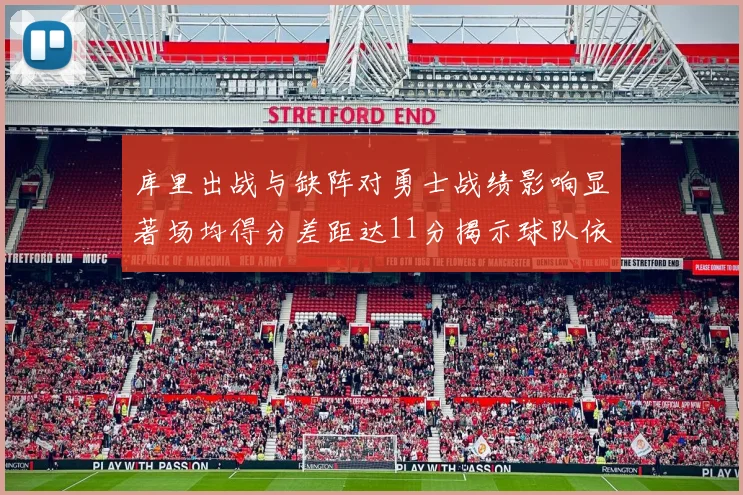 库里出战与缺阵对勇士战绩影响显著场均得分差距达11分揭示球队依赖性