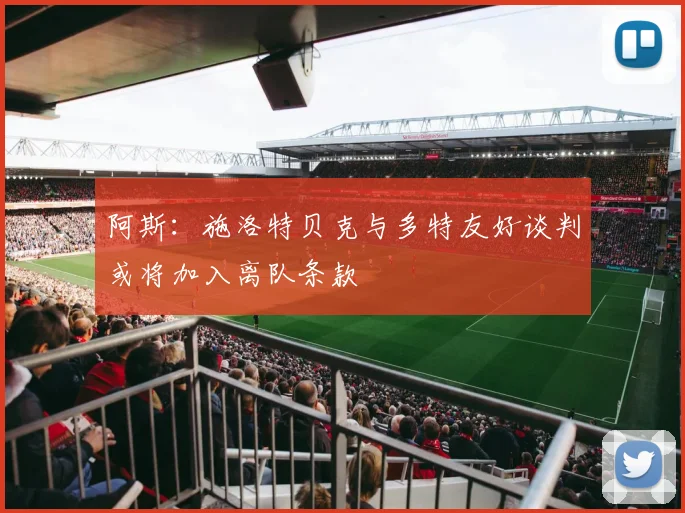 阿斯：施洛特贝克与多特友好谈判或将加入离队条款